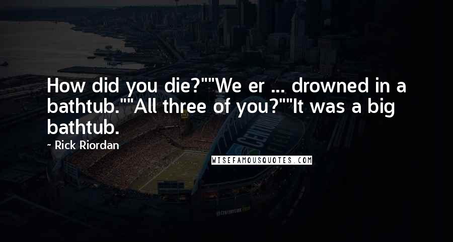 Rick Riordan Quotes: How did you die?""We er ... drowned in a bathtub.""All three of you?""It was a big bathtub.