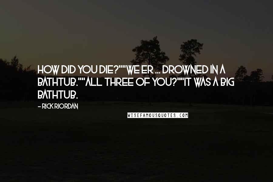 Rick Riordan Quotes: How did you die?""We er ... drowned in a bathtub.""All three of you?""It was a big bathtub.