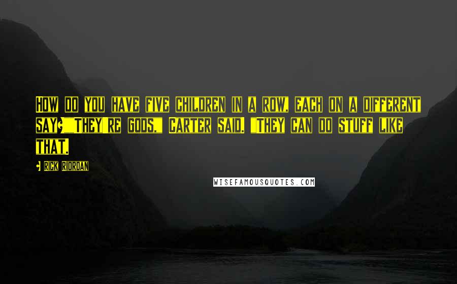Rick Riordan Quotes: How do you have five children in a row, each on a different say?""They're gods," Carter said. "They can do stuff like that.
