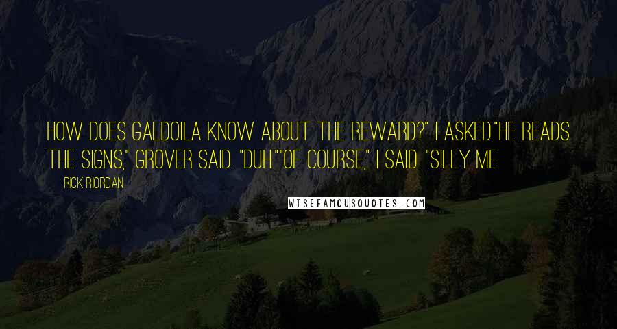 Rick Riordan Quotes: How does Galdoila know about the reward?" i asked."He reads the signs," Grover said. "Duh.""Of course," I said. "Silly me.