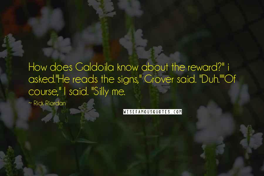 Rick Riordan Quotes: How does Galdoila know about the reward?" i asked."He reads the signs," Grover said. "Duh.""Of course," I said. "Silly me.