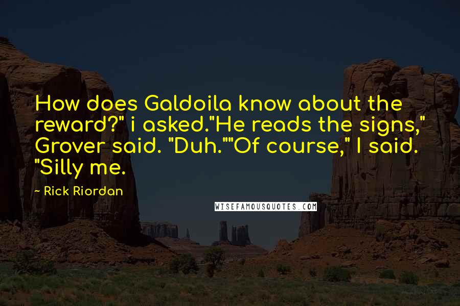 Rick Riordan Quotes: How does Galdoila know about the reward?" i asked."He reads the signs," Grover said. "Duh.""Of course," I said. "Silly me.