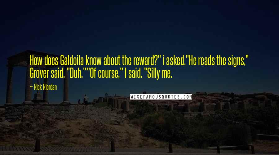 Rick Riordan Quotes: How does Galdoila know about the reward?" i asked."He reads the signs," Grover said. "Duh.""Of course," I said. "Silly me.