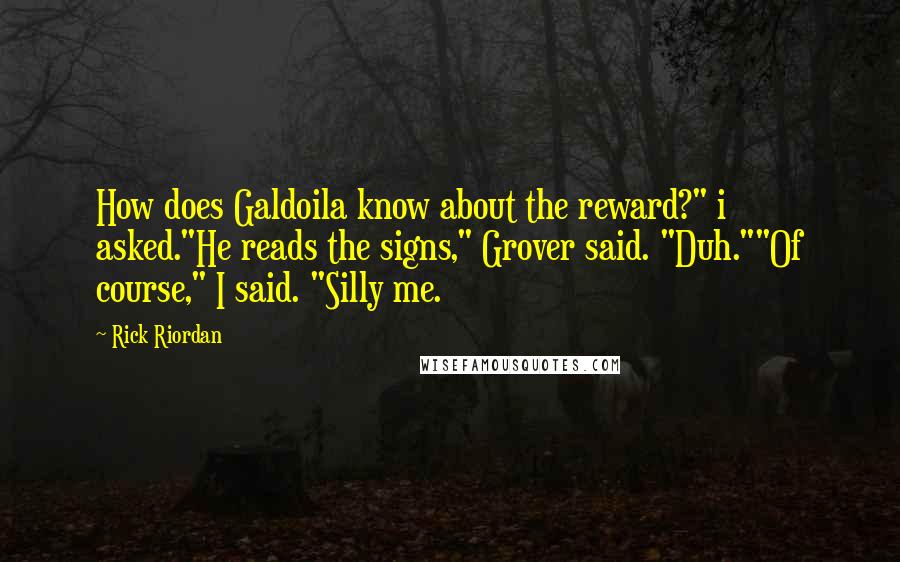 Rick Riordan Quotes: How does Galdoila know about the reward?" i asked."He reads the signs," Grover said. "Duh.""Of course," I said. "Silly me.