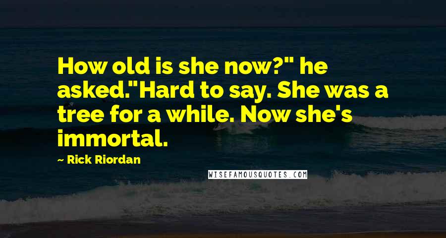 Rick Riordan Quotes: How old is she now?" he asked."Hard to say. She was a tree for a while. Now she's immortal.