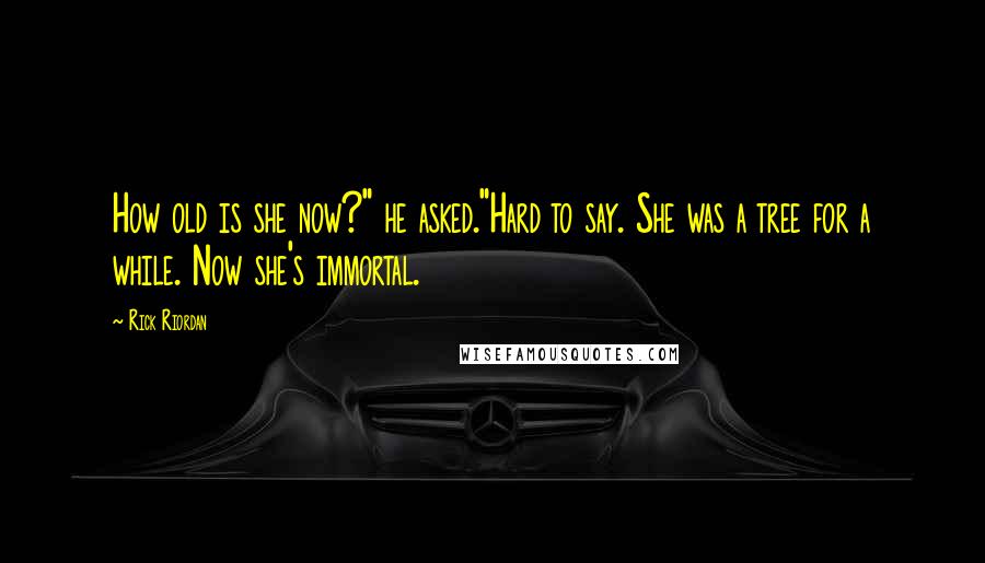 Rick Riordan Quotes: How old is she now?" he asked."Hard to say. She was a tree for a while. Now she's immortal.