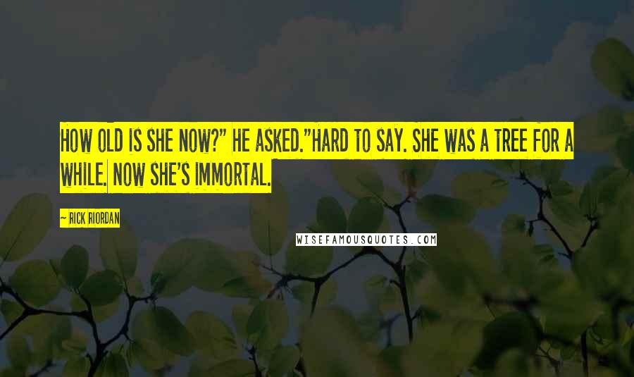 Rick Riordan Quotes: How old is she now?" he asked."Hard to say. She was a tree for a while. Now she's immortal.