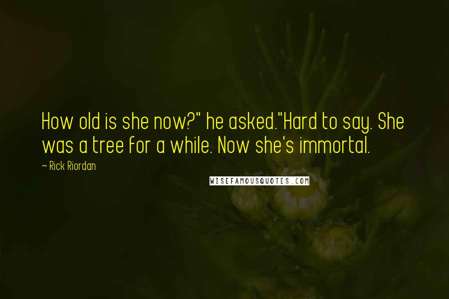 Rick Riordan Quotes: How old is she now?" he asked."Hard to say. She was a tree for a while. Now she's immortal.