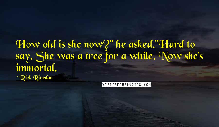 Rick Riordan Quotes: How old is she now?" he asked."Hard to say. She was a tree for a while. Now she's immortal.