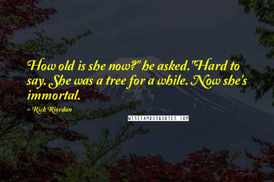 Rick Riordan Quotes: How old is she now?" he asked."Hard to say. She was a tree for a while. Now she's immortal.