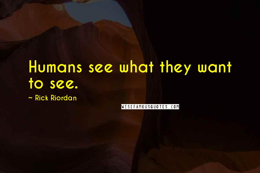 Rick Riordan Quotes: Humans see what they want to see.