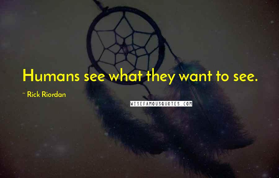 Rick Riordan Quotes: Humans see what they want to see.