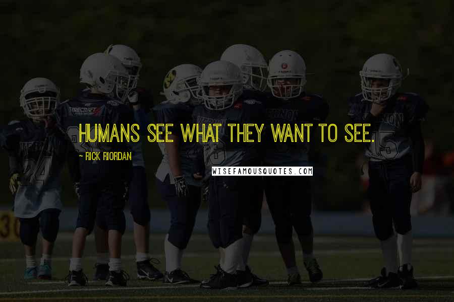 Rick Riordan Quotes: Humans see what they want to see.