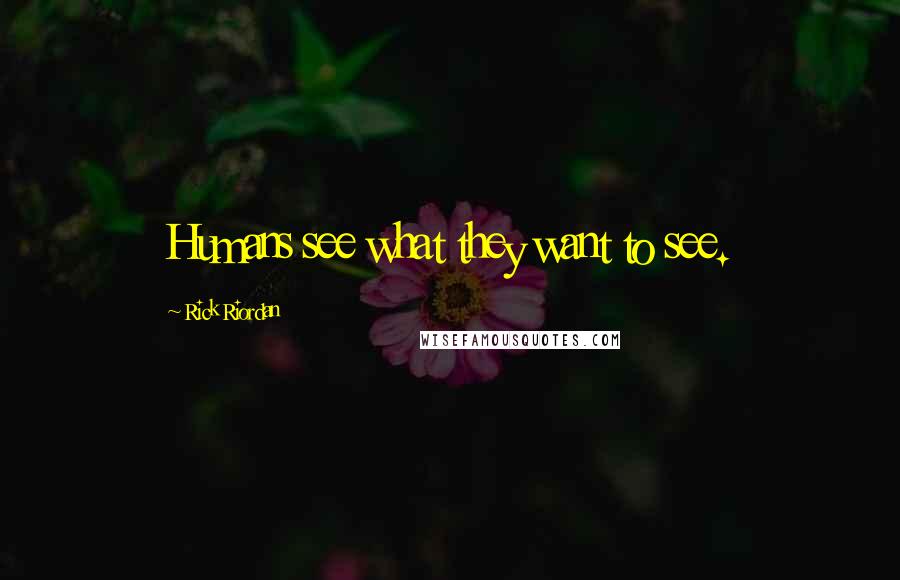 Rick Riordan Quotes: Humans see what they want to see.