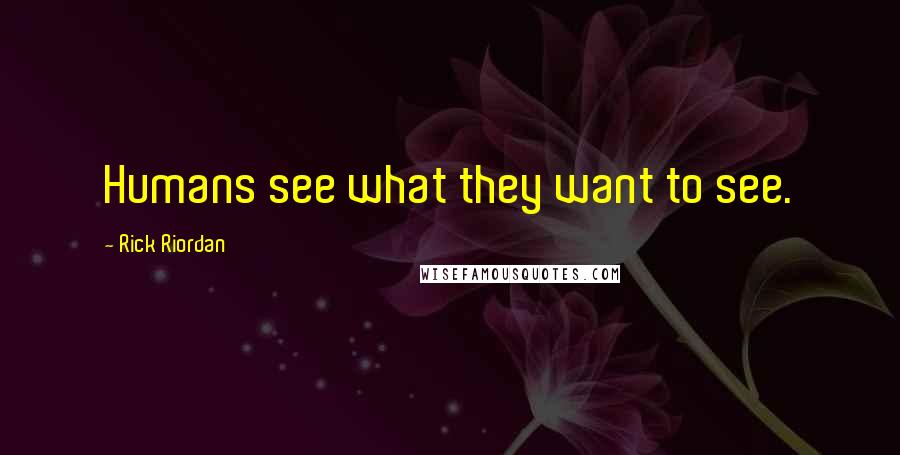 Rick Riordan Quotes: Humans see what they want to see.