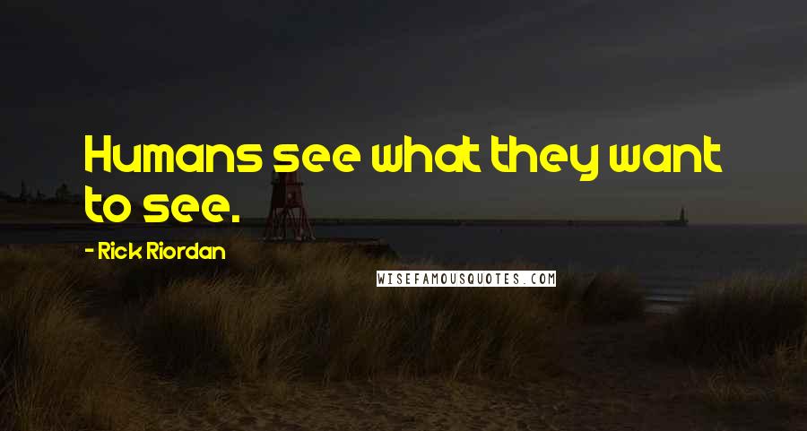 Rick Riordan Quotes: Humans see what they want to see.