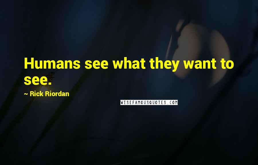 Rick Riordan Quotes: Humans see what they want to see.