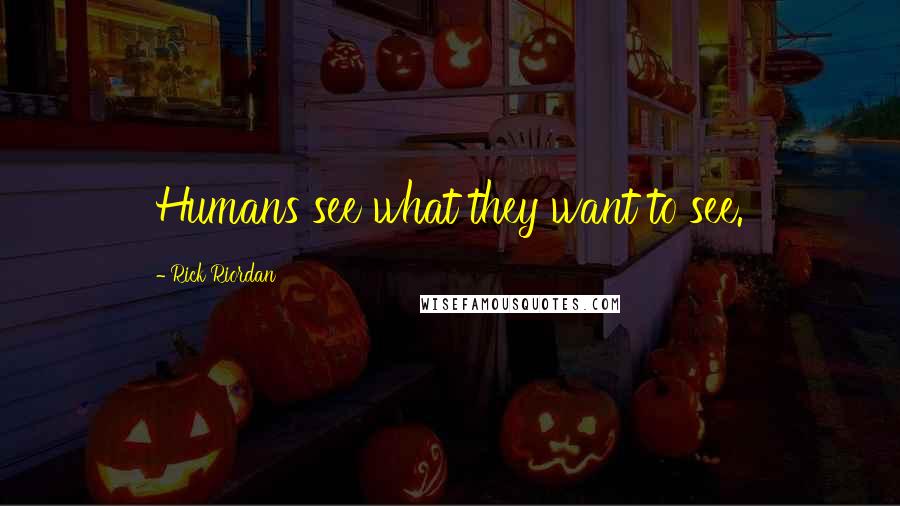 Rick Riordan Quotes: Humans see what they want to see.