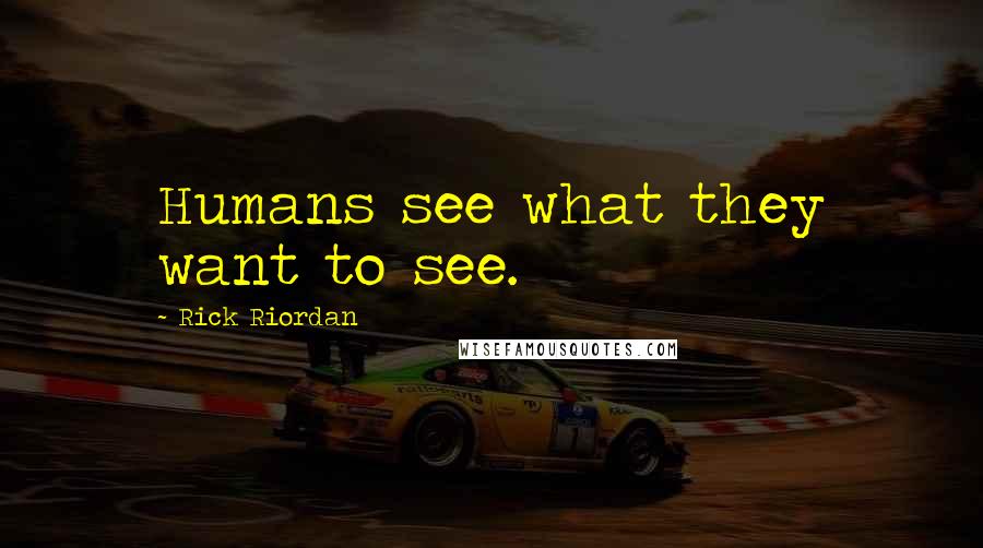 Rick Riordan Quotes: Humans see what they want to see.