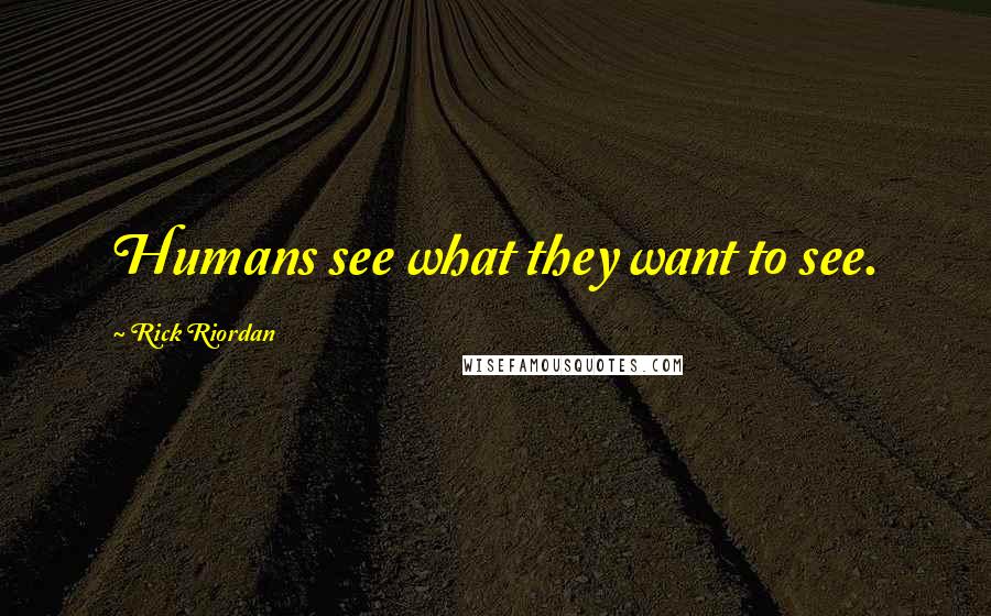Rick Riordan Quotes: Humans see what they want to see.