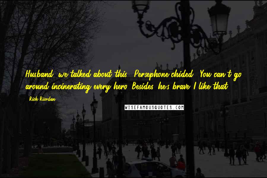 Rick Riordan Quotes: Husband, we talked about this," Persephone chided. "You can't go around incinerating every hero. Besides, he's brave. I like that.