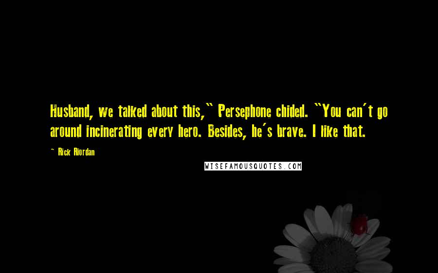 Rick Riordan Quotes: Husband, we talked about this," Persephone chided. "You can't go around incinerating every hero. Besides, he's brave. I like that.