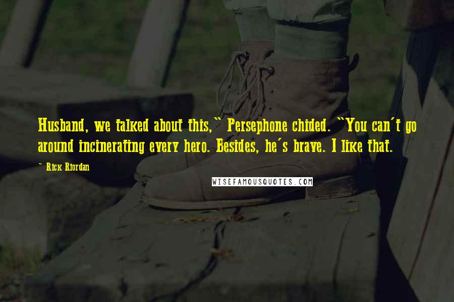 Rick Riordan Quotes: Husband, we talked about this," Persephone chided. "You can't go around incinerating every hero. Besides, he's brave. I like that.