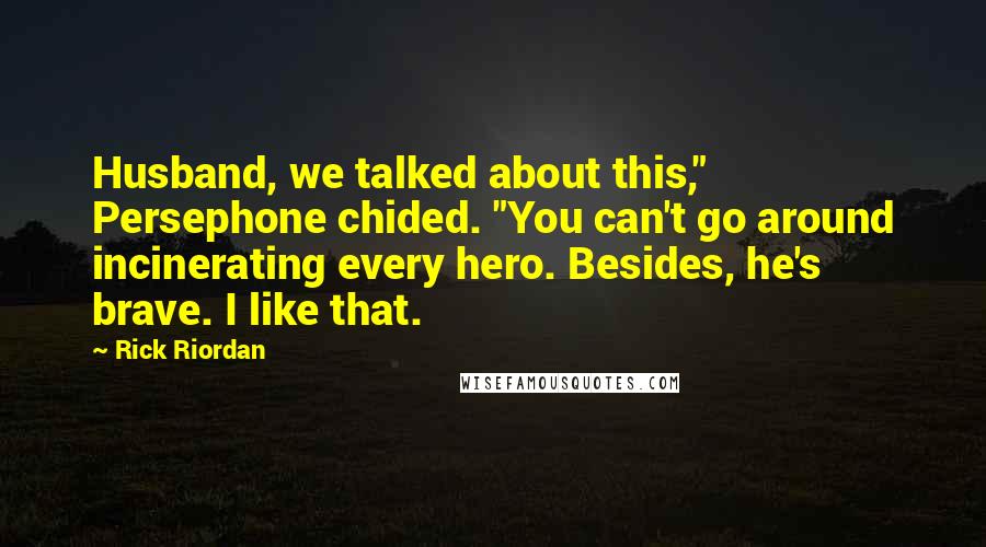 Rick Riordan Quotes: Husband, we talked about this," Persephone chided. "You can't go around incinerating every hero. Besides, he's brave. I like that.