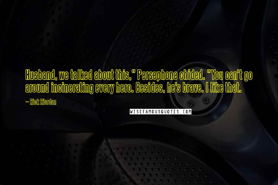 Rick Riordan Quotes: Husband, we talked about this," Persephone chided. "You can't go around incinerating every hero. Besides, he's brave. I like that.