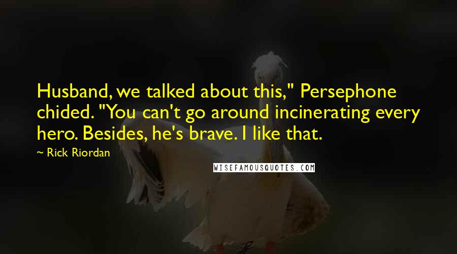 Rick Riordan Quotes: Husband, we talked about this," Persephone chided. "You can't go around incinerating every hero. Besides, he's brave. I like that.