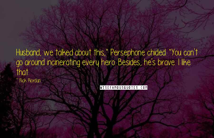 Rick Riordan Quotes: Husband, we talked about this," Persephone chided. "You can't go around incinerating every hero. Besides, he's brave. I like that.