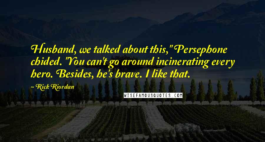 Rick Riordan Quotes: Husband, we talked about this," Persephone chided. "You can't go around incinerating every hero. Besides, he's brave. I like that.