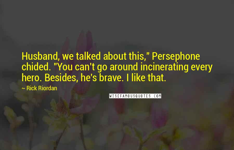 Rick Riordan Quotes: Husband, we talked about this," Persephone chided. "You can't go around incinerating every hero. Besides, he's brave. I like that.