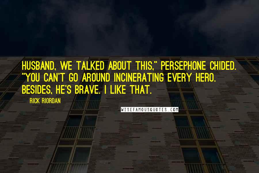 Rick Riordan Quotes: Husband, we talked about this," Persephone chided. "You can't go around incinerating every hero. Besides, he's brave. I like that.