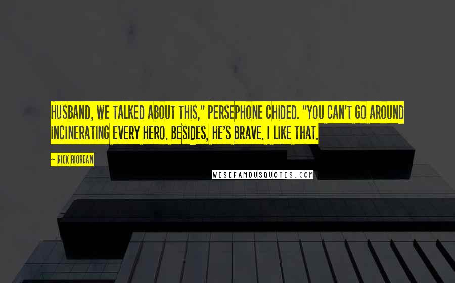 Rick Riordan Quotes: Husband, we talked about this," Persephone chided. "You can't go around incinerating every hero. Besides, he's brave. I like that.