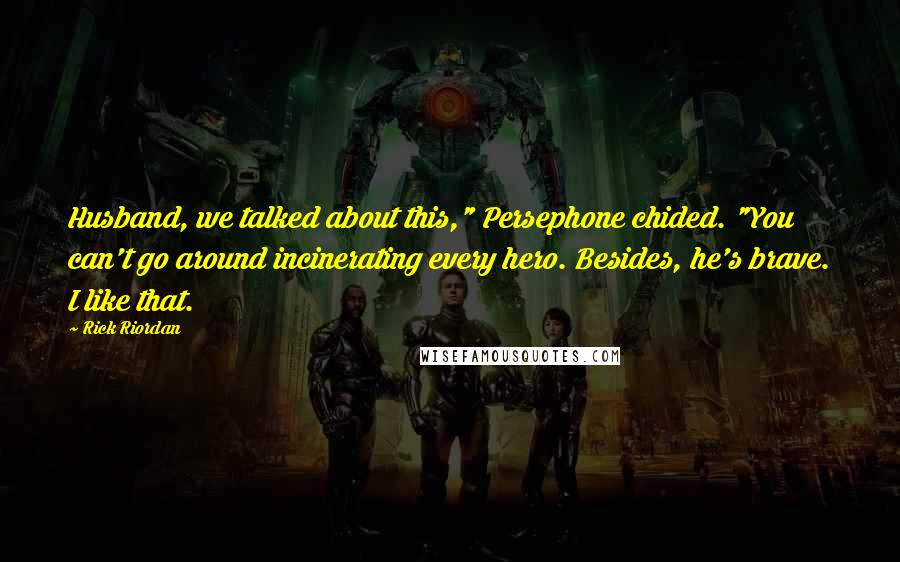 Rick Riordan Quotes: Husband, we talked about this," Persephone chided. "You can't go around incinerating every hero. Besides, he's brave. I like that.