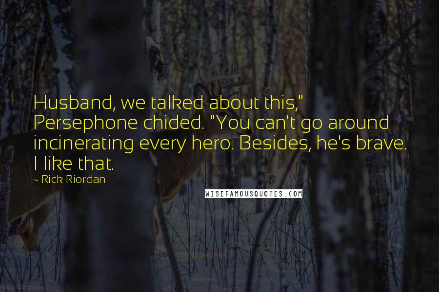 Rick Riordan Quotes: Husband, we talked about this," Persephone chided. "You can't go around incinerating every hero. Besides, he's brave. I like that.