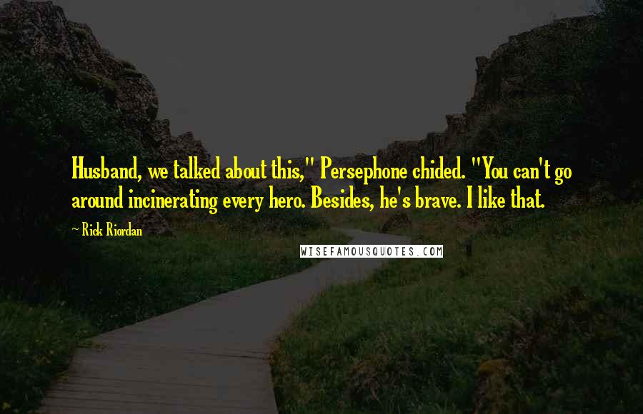 Rick Riordan Quotes: Husband, we talked about this," Persephone chided. "You can't go around incinerating every hero. Besides, he's brave. I like that.