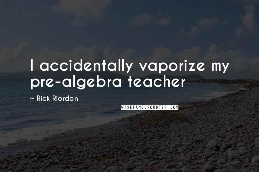 Rick Riordan Quotes: I accidentally vaporize my pre-algebra teacher
