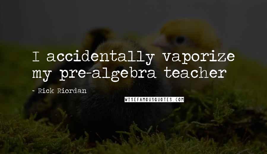 Rick Riordan Quotes: I accidentally vaporize my pre-algebra teacher