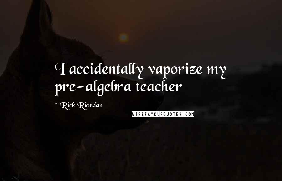 Rick Riordan Quotes: I accidentally vaporize my pre-algebra teacher