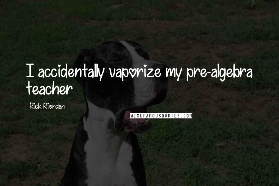 Rick Riordan Quotes: I accidentally vaporize my pre-algebra teacher