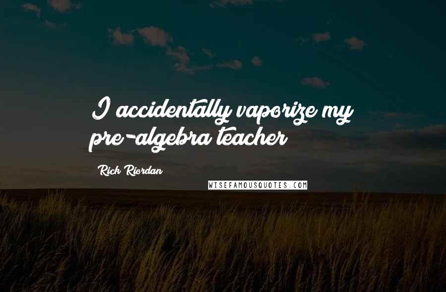 Rick Riordan Quotes: I accidentally vaporize my pre-algebra teacher