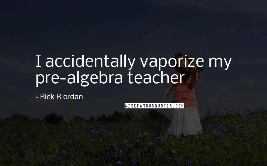 Rick Riordan Quotes: I accidentally vaporize my pre-algebra teacher