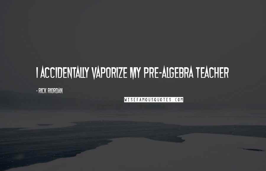 Rick Riordan Quotes: I accidentally vaporize my pre-algebra teacher