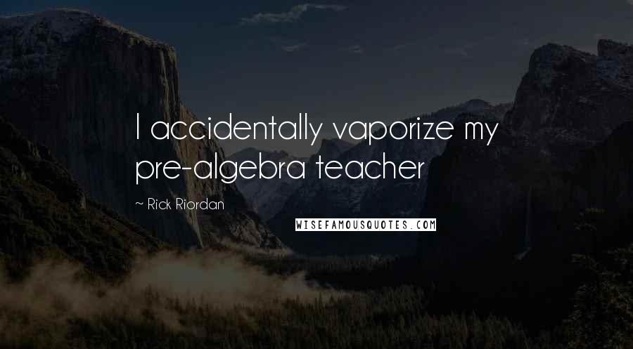 Rick Riordan Quotes: I accidentally vaporize my pre-algebra teacher