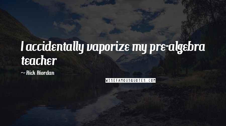 Rick Riordan Quotes: I accidentally vaporize my pre-algebra teacher