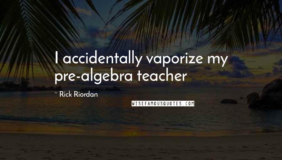 Rick Riordan Quotes: I accidentally vaporize my pre-algebra teacher