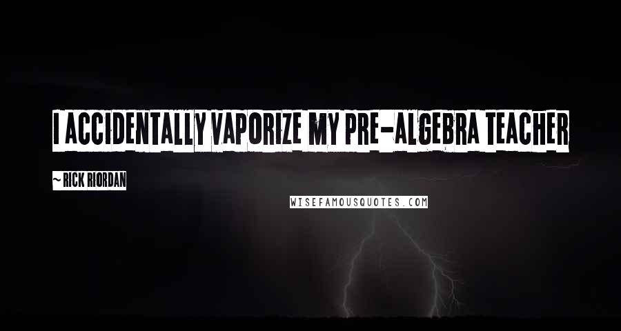 Rick Riordan Quotes: I accidentally vaporize my pre-algebra teacher