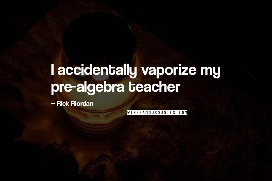 Rick Riordan Quotes: I accidentally vaporize my pre-algebra teacher